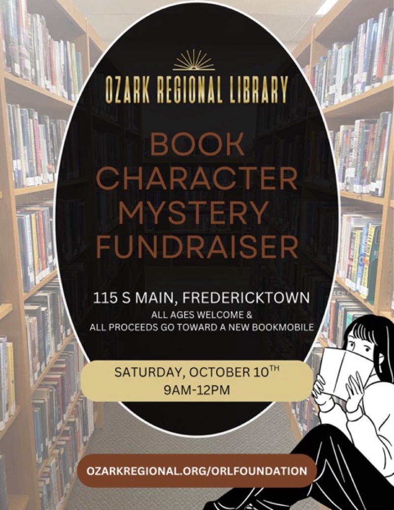 
OZARK REGIONAL LIBRARY
BOOK CHARACTER MYSTERY FUNDRAISER
115 S MAIN, FREDERICKTOWN
ALL AGES WELCOME &
ALL PROCEEDS GO TOWARD A NEW BOOKMOBILE
SATURDAY, OCTOBER 10TH 9AM-12PM
OZARKREGIONAL.ORG/ORLFOUNDATION
