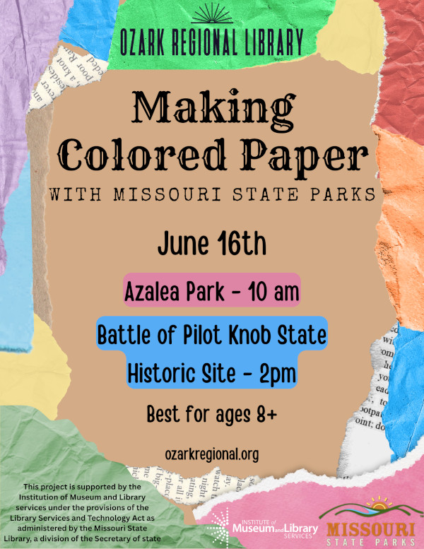 A multi-colored event flyer with the title: Make Colored Paper with Missouri State Parks and Ozark Regional Library

Join Missouri State Parks as they teach us how to create our own, colored paper! This hands-on program is best suited for ages 8 and up.

    Azalea Park: Wednesday, June 16, at 10:00 AM
    Battle of Pilot Knob State Historic Site: Wednesday, June 16, at 2:00 PM
