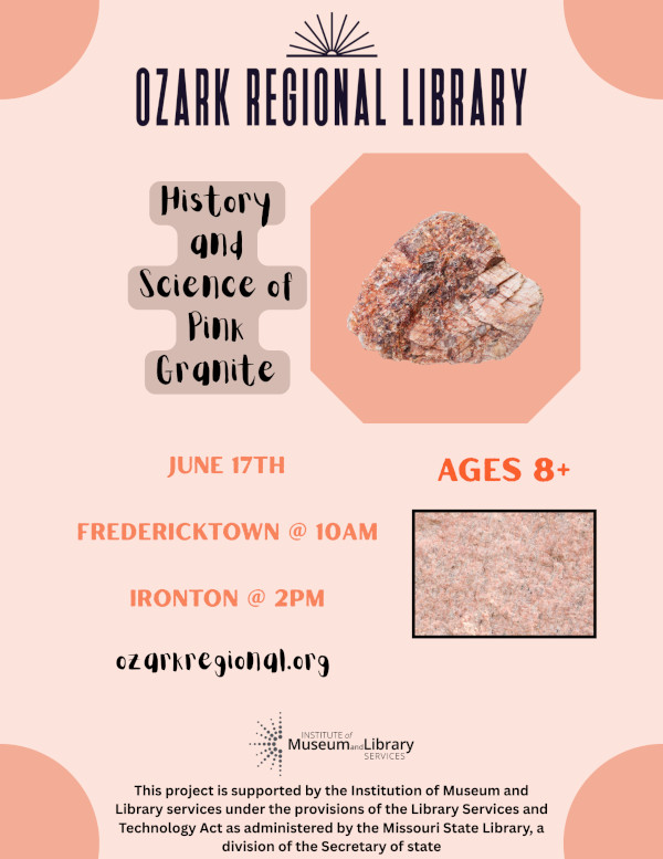 A pink event flyer with headline: History and Science of Pink Granite at Ozark Regional Library

Come learn more about the unique pink granite in our region at this exciting event on Tuesday, June 17! This program is best suited for ages 8 and up.

    Fredericktown Library: 10:00 AM
    Ironton Library: 2:00 PM
