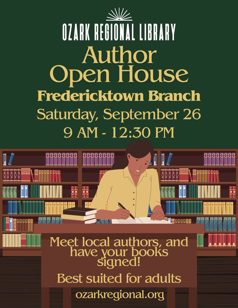 
OZARK REGIONAL LIBRARY
Author
Open House
Fredericktown Branch
Saturday, September 26 9 AM - 12:30 PM
Meet local authors, and have your books signed!
Best suited for adults ozarkregional.org

