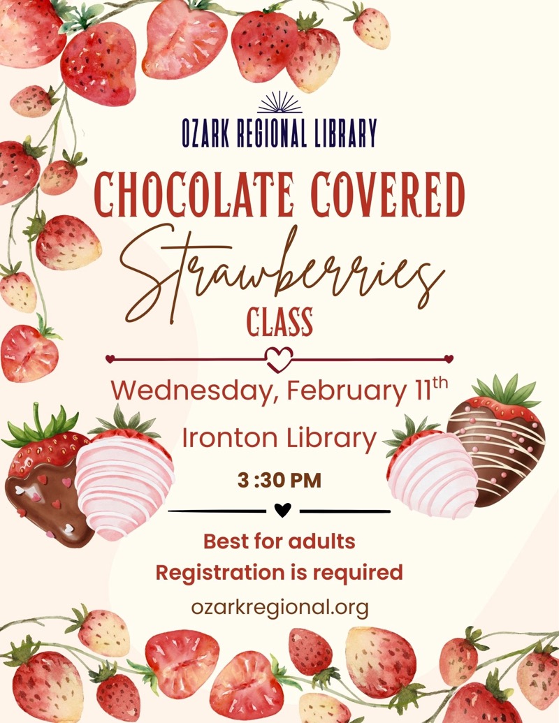 
OZARK REGIONAL LIBRARY
CHOCOLATE COVERED
Strawberries
CLASS
Wednesday, February 11th
Ironton Library
3:30 PM
Best for adults
Registration is required
ozarkregional.org

