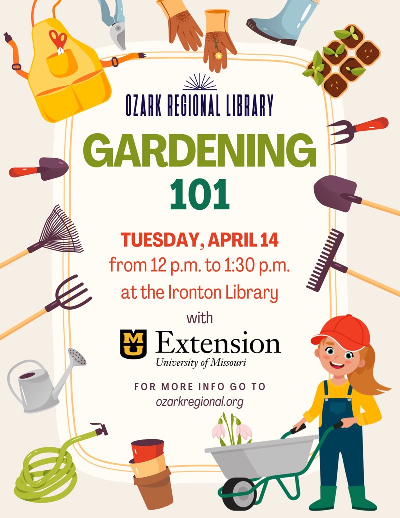 
OZARK REGIONAL LIBRARY
GARDENING
101
TUESDAY, APRIL 14 from 12 p.m. to 1:30 p.m. at the Ironton Library with
Extension
University of Missouri
FOR MORE INFO GO TO
ozarkregional.org

