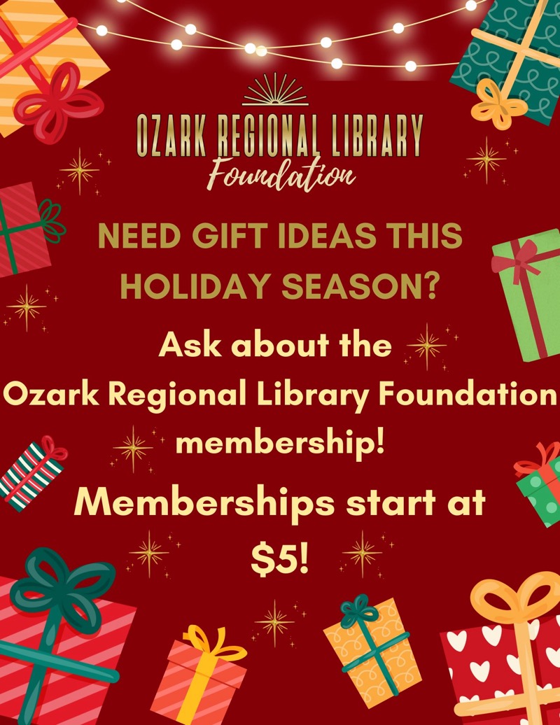 
OZARK REGIONAL LIBRARY
Foundation
NEED GIFT IDEAS THIS HOLIDAY SEASON?
Ask about the
Ozark Regional Library Foundation
membership!
Memberships start at
$5!

