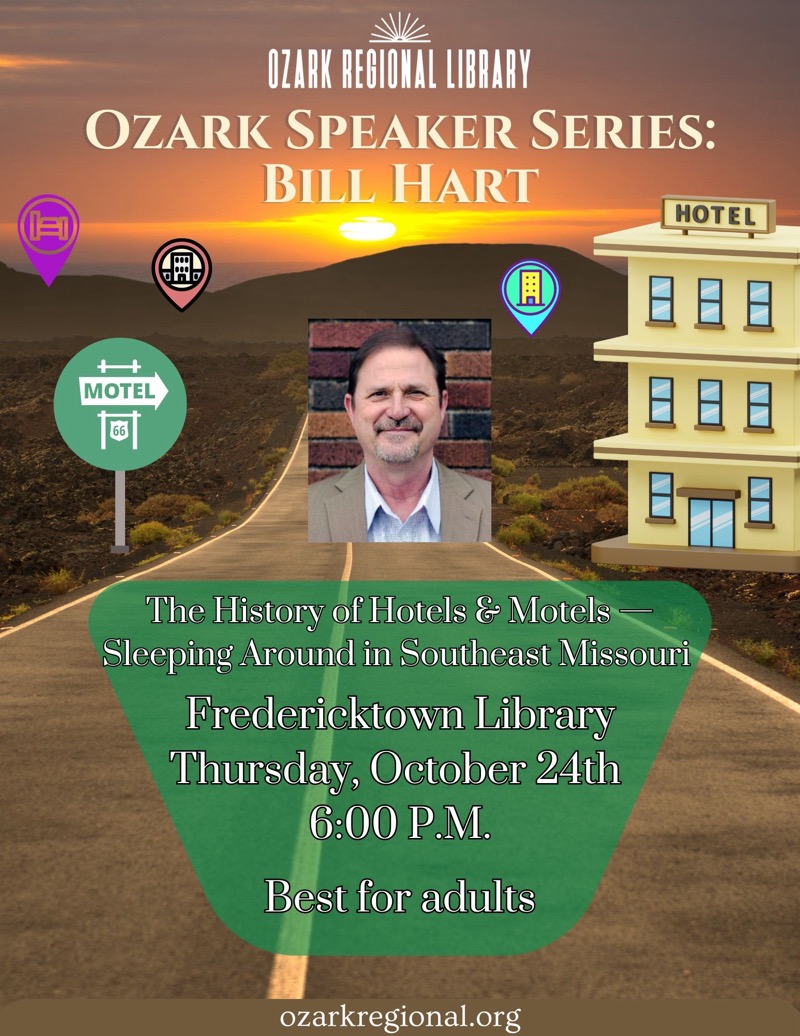 
OZARK REGIONAL LIBRARY
OZARK SPEAKER SERIES:
BILL HART
HOTEL
10
周
MOTEL
The History of Hotels & Motels - Sleeping Around in Southeast Missouri
Fredericktown Library
Thursday, October 24th
6:00 P.M.
Best for adults
ozarkregional.org

