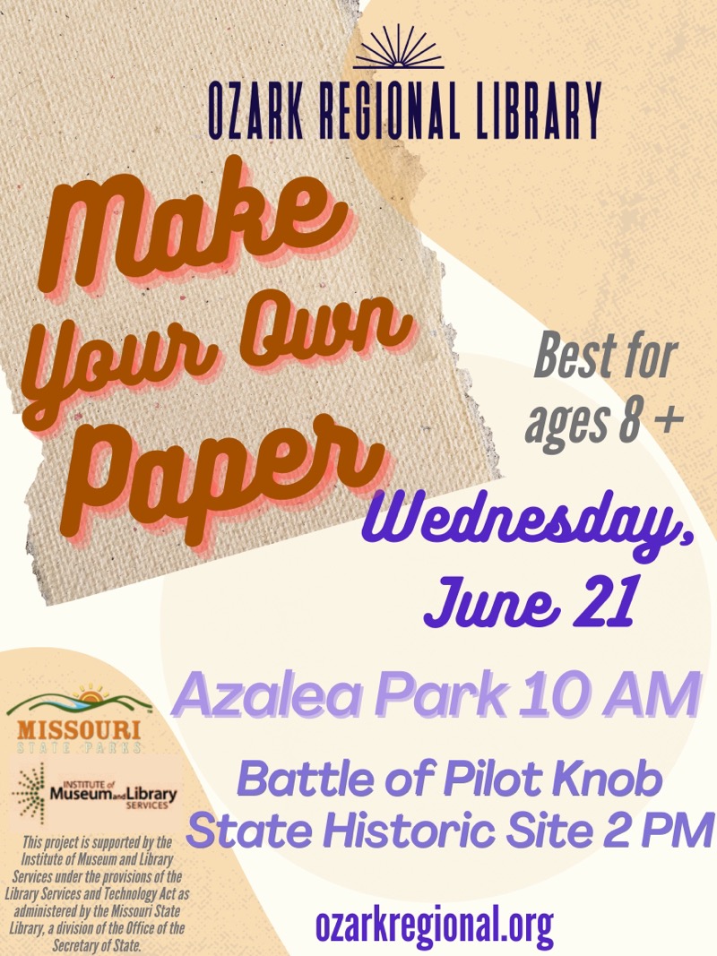  OZARK REGIONAL LIBRARY
Make Your Our Paper
Best for ages 8+
Wednesday,
June 21
Azalea Park 10 AM

MISSOURI
STATE PARKS

Battle of Pilot Knob
State Historic Site 2 PM 

This project is supported by the Institute of Museum and Library SERVICE